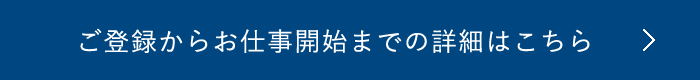 ご登録からお仕事までの詳細はこちら